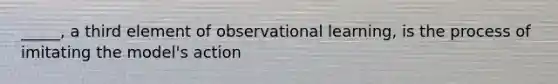 _____, a third element of observational learning, is the process of imitating the model's action