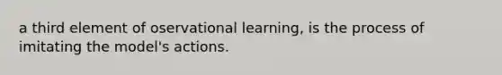 a third element of oservational learning, is the process of imitating the model's actions.