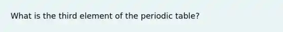 What is the third element of <a href='https://www.questionai.com/knowledge/kIrBULvFQz-the-periodic-table' class='anchor-knowledge'>the periodic table</a>?