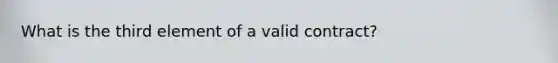 What is the third element of a valid contract?