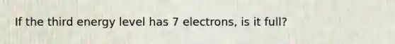 If the third energy level has 7 electrons, is it full?