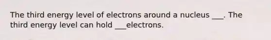 The third energy level of electrons around a nucleus ___. The third energy level can hold ___electrons.