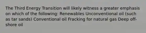 The Third Energy Transition will likely witness a greater emphasis on which of the following: Renewables Unconventional oil (such as tar sands) Conventional oil Fracking for natural gas Deep off-shore oil