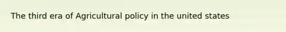 The third era of Agricultural policy in the united states