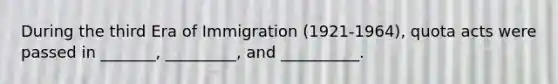 During the third Era of Immigration (1921-1964), quota acts were passed in _______, _________, and __________.