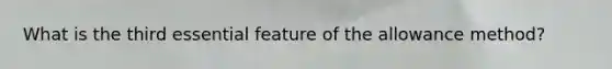What is the third essential feature of the allowance method?