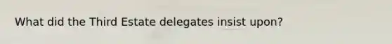 What did the Third Estate delegates insist upon?