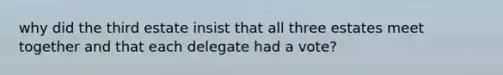 why did the third estate insist that all three estates meet together and that each delegate had a vote?