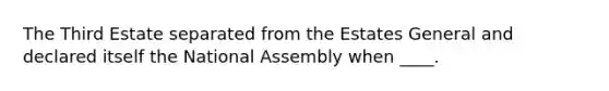 The Third Estate separated from the Estates General and declared itself the National Assembly when ____.