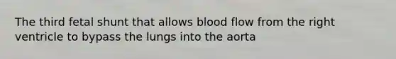 The third fetal shunt that allows blood flow from the right ventricle to bypass the lungs into the aorta