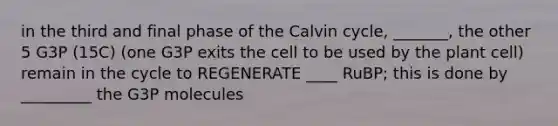 in the third and final phase of the Calvin cycle, _______, the other 5 G3P (15C) (one G3P exits the cell to be used by the plant cell) remain in the cycle to REGENERATE ____ RuBP; this is done by _________ the G3P molecules