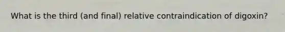 What is the third (and final) relative contraindication of digoxin?