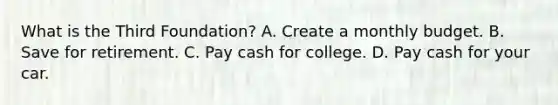 What is the Third Foundation? A. Create a monthly budget. B. Save for retirement. C. Pay cash for college. D. Pay cash for your car.