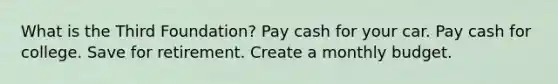 What is the Third Foundation? Pay cash for your car. Pay cash for college. Save for retirement. Create a monthly budget.