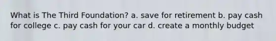 What is The Third Foundation? a. save for retirement b. pay cash for college c. pay cash for your car d. create a monthly budget