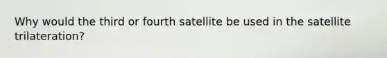 Why would the third or fourth satellite be used in the satellite trilateration?