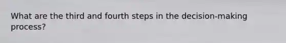 What are the third and fourth steps in the decision-making process?