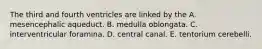 The third and fourth ventricles are linked by the A. mesencephalic aqueduct. B. medulla oblongata. C. interventricular foramina. D. central canal. E. tentorium cerebelli.