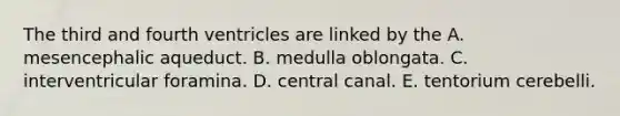 The third and fourth ventricles are linked by the A. mesencephalic aqueduct. B. medulla oblongata. C. interventricular foramina. D. central canal. E. tentorium cerebelli.