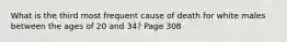 What is the third most frequent cause of death for white males between the ages of 20 and 34? Page 308