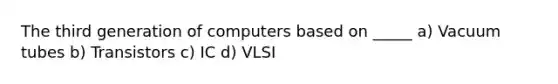 The third generation of computers based on _____ a) Vacuum tubes b) Transistors c) IC d) VLSI