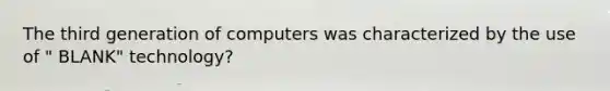 The third generation of computers was characterized by the use of " BLANK" technology?