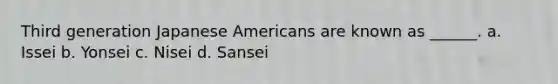 Third generation Japanese Americans are known as ______. a. Issei b. Yonsei c. Nisei d. Sansei