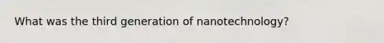 What was the third generation of nanotechnology?