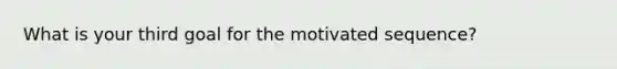 What is your third goal for the motivated sequence?