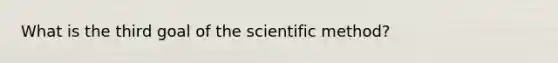 What is the third goal of the scientific method?