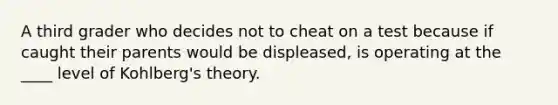 A third grader who decides not to cheat on a test because if caught their parents would be displeased, is operating at the ____ level of Kohlberg's theory.