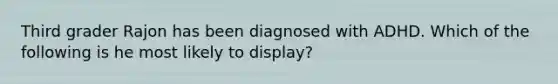 Third grader Rajon has been diagnosed with ADHD. Which of the following is he most likely to display?