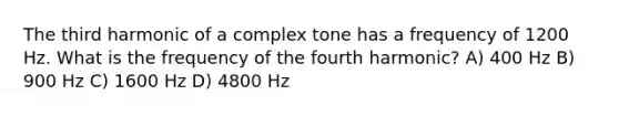 The third harmonic of a complex tone has a frequency of 1200 Hz. What is the frequency of the fourth harmonic? A) 400 Hz B) 900 Hz C) 1600 Hz D) 4800 Hz