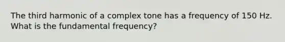 The third harmonic of a complex tone has a frequency of 150 Hz. What is the fundamental frequency?