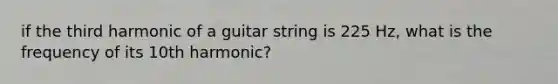 if the third harmonic of a guitar string is 225 Hz, what is the frequency of its 10th harmonic?