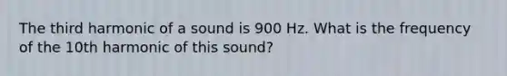 The third harmonic of a sound is 900 Hz. What is the frequency of the 10th harmonic of this sound?