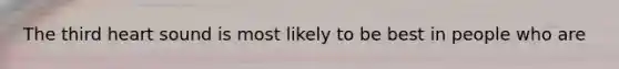 The third heart sound is most likely to be best in people who are