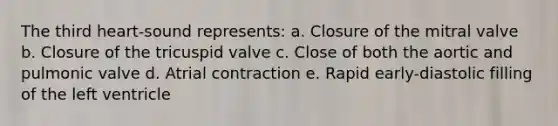 The third heart-sound represents: a. Closure of the mitral valve b. Closure of the tricuspid valve c. Close of both the aortic and pulmonic valve d. Atrial contraction e. Rapid early-diastolic filling of the left ventricle