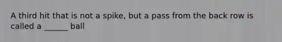 A third hit that is not a spike, but a pass from the back row is called a ______ ball