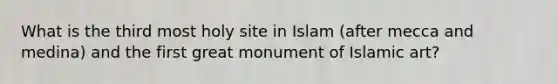 What is the third most holy site in Islam (after mecca and medina) and the first great monument of Islamic art?