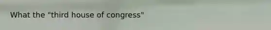 What the "third house of congress"