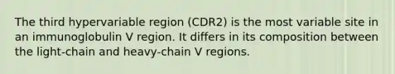 The third hypervariable region (CDR2) is the most variable site in an immunoglobulin V region. It differs in its composition between the light-chain and heavy-chain V regions.