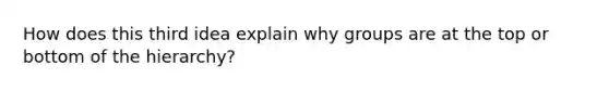 How does this third idea explain why groups are at the top or bottom of the hierarchy?