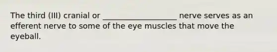 The third (III) cranial or ___________________ nerve serves as an efferent nerve to some of the eye muscles that move the eyeball.