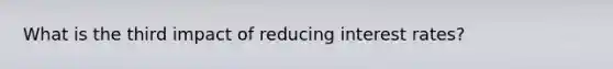 What is the third impact of reducing interest rates?
