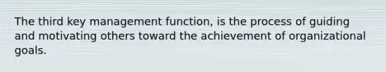 The third key management function, is the process of guiding and motivating others toward the achievement of organizational goals.