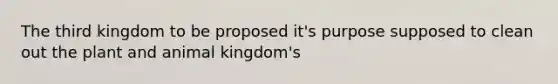 The third kingdom to be proposed it's purpose supposed to clean out the plant and animal kingdom's