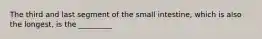 The third and last segment of the small intestine, which is also the longest, is the _________