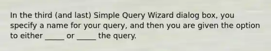 In the third (and last) Simple Query Wizard dialog box, you specify a name for your query, and then you are given the option to either _____ or _____ the query.