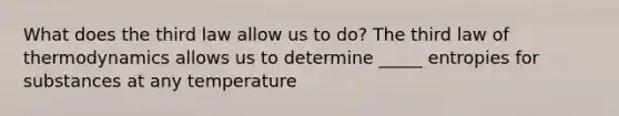 What does the third law allow us to do? The third law of thermodynamics allows us to determine _____ entropies for substances at any temperature